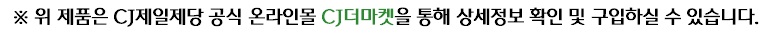 위 제품은 CJ제일제당 공식 온라인몰 CJ더마켓을 통해 상세정보 확인 및 구입하실 수 있습니다. 버튼 클릭 시, CJ더마켓 이동