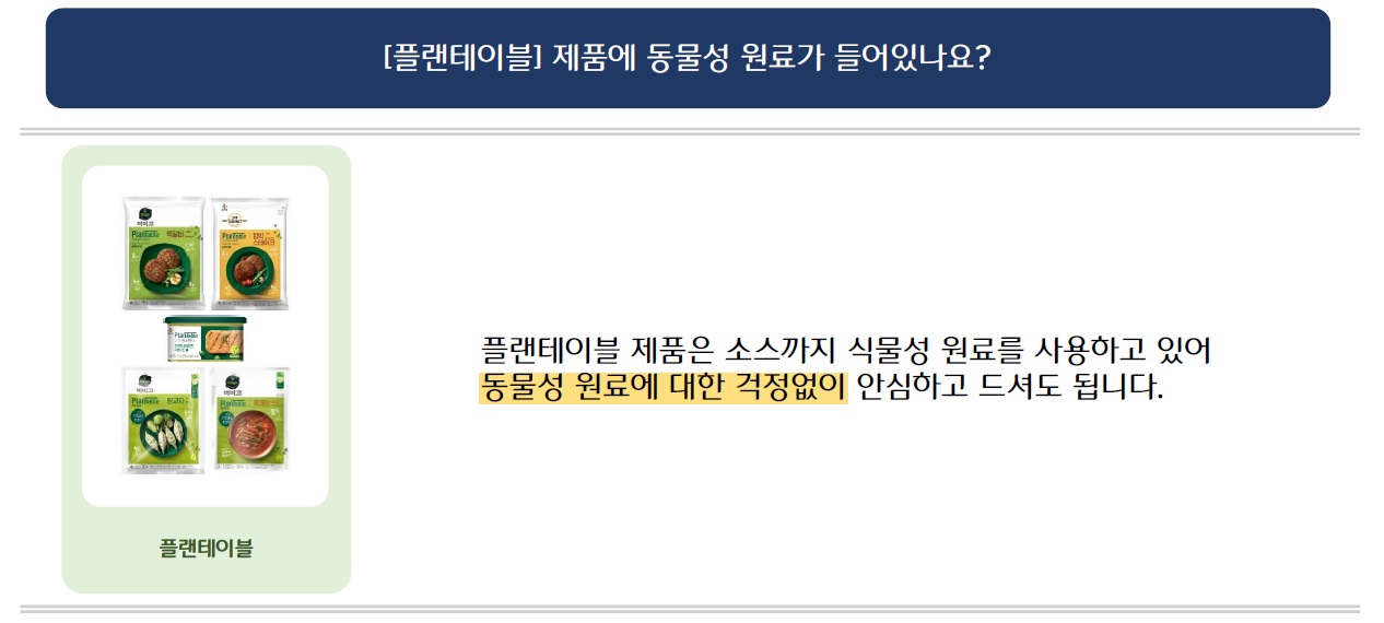 [플랜테이블]제품에 동물성 원료가 들어있나요?
플랜테이블 시리즈 5가지 제품 이미지 삽입
플랜테이블 제품은 소스까지 식물성 원료를 사용하고 있어 동물성 원료에 대한 걱정없이 안심하고 드셔도 됩니다.
